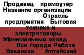 Продавец / промоутер › Название организации ­ Energy Group › Отрасль предприятия ­ Бытовая техника и электротовары › Минимальный оклад ­ 50 000 - Все города Работа » Вакансии   . Алтайский край,Славгород г.